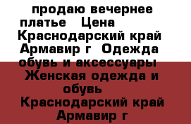 продаю вечернее платье › Цена ­ 5 000 - Краснодарский край, Армавир г. Одежда, обувь и аксессуары » Женская одежда и обувь   . Краснодарский край,Армавир г.